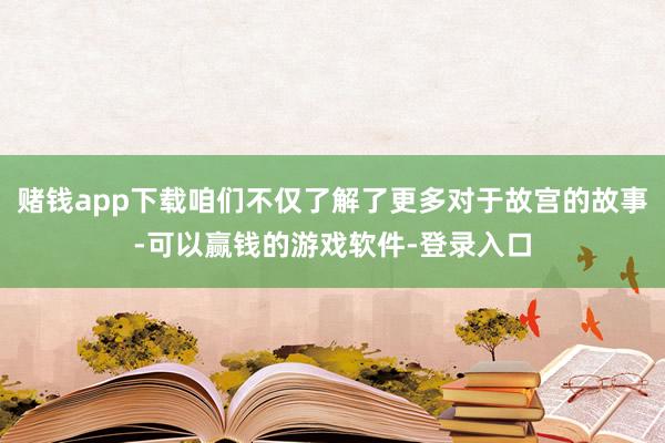 赌钱app下载咱们不仅了解了更多对于故宫的故事-可以赢钱的游戏软件-登录入口