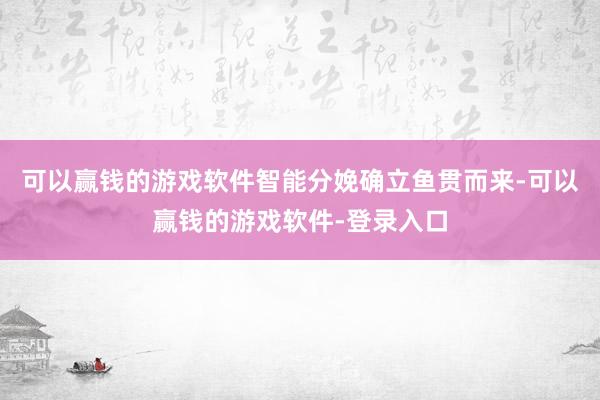 可以赢钱的游戏软件智能分娩确立鱼贯而来-可以赢钱的游戏软件-登录入口
