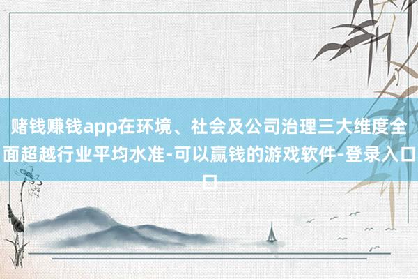 赌钱赚钱app在环境、社会及公司治理三大维度全面超越行业平均水准-可以赢钱的游戏软件-登录入口