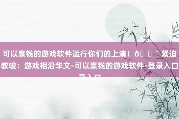 可以赢钱的游戏软件运行你们的上演！🚨 紧迫教唆：游戏相沿华文-可以赢钱的游戏软件-登录入口