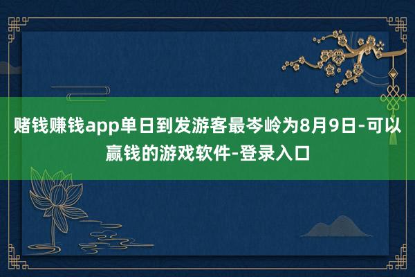 赌钱赚钱app单日到发游客最岑岭为8月9日-可以赢钱的游戏软件-登录入口