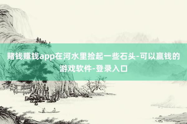 赌钱赚钱app在河水里捡起一些石头-可以赢钱的游戏软件-登录入口