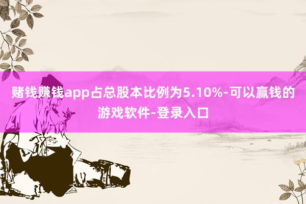赌钱赚钱app占总股本比例为5.10%-可以赢钱的游戏软件-登录入口