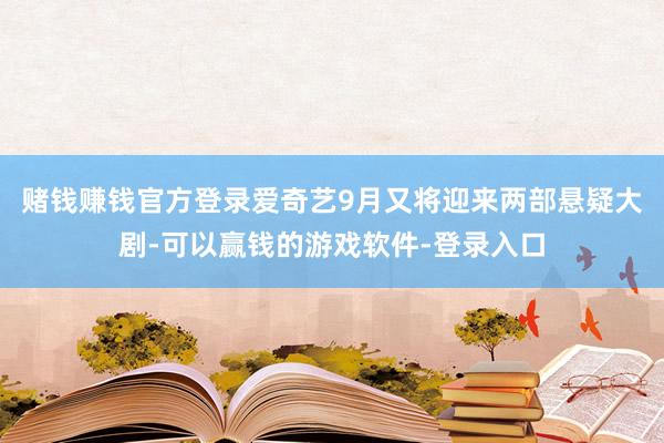 赌钱赚钱官方登录爱奇艺9月又将迎来两部悬疑大剧-可以赢钱的游戏软件-登录入口