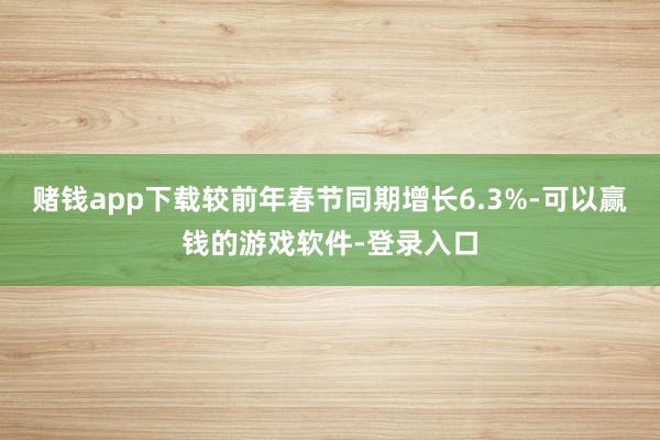 赌钱app下载较前年春节同期增长6.3%-可以赢钱的游戏软件-登录入口