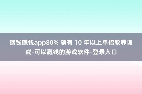 赌钱赚钱app80% 领有 10 年以上单招教养训戒-可以赢钱的游戏软件-登录入口
