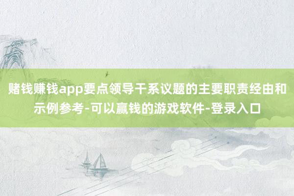 赌钱赚钱app要点领导干系议题的主要职责经由和示例参考-可以赢钱的游戏软件-登录入口