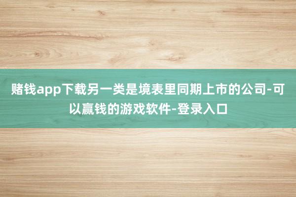 赌钱app下载另一类是境表里同期上市的公司-可以赢钱的游戏软件-登录入口