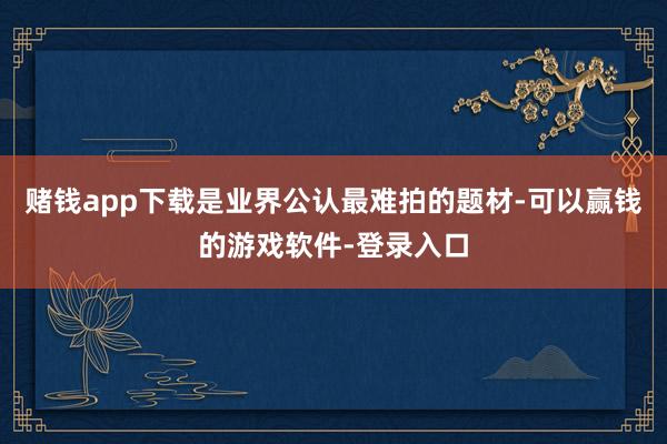 赌钱app下载是业界公认最难拍的题材-可以赢钱的游戏软件-登录入口