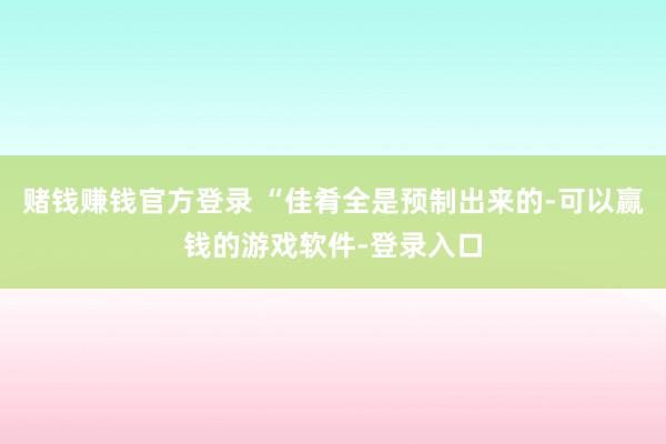 赌钱赚钱官方登录 “佳肴全是预制出来的-可以赢钱的游戏软件-登录入口