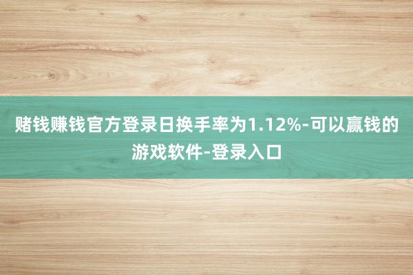 赌钱赚钱官方登录日换手率为1.12%-可以赢钱的游戏软件-登录入口