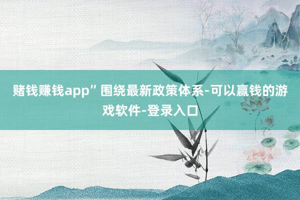 赌钱赚钱app”  围绕最新政策体系-可以赢钱的游戏软件-登录入口
