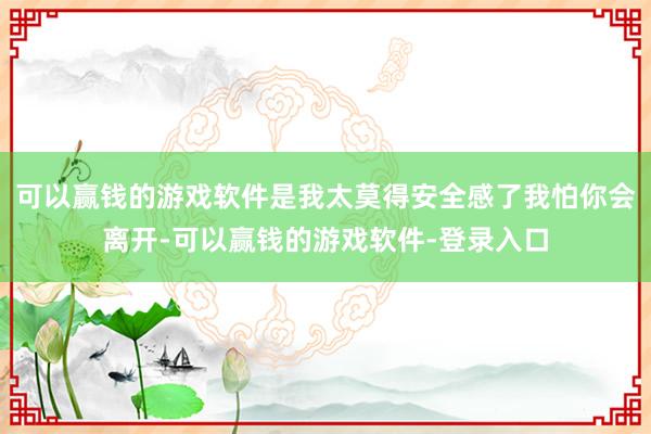 可以赢钱的游戏软件是我太莫得安全感了我怕你会离开-可以赢钱的游戏软件-登录入口