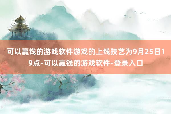 可以赢钱的游戏软件游戏的上线技艺为9月25日19点-可以赢钱的游戏软件-登录入口