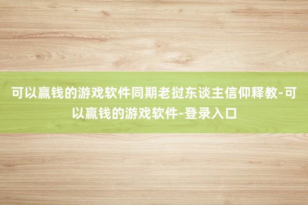 可以赢钱的游戏软件同期老挝东谈主信仰释教-可以赢钱的游戏软件-登录入口