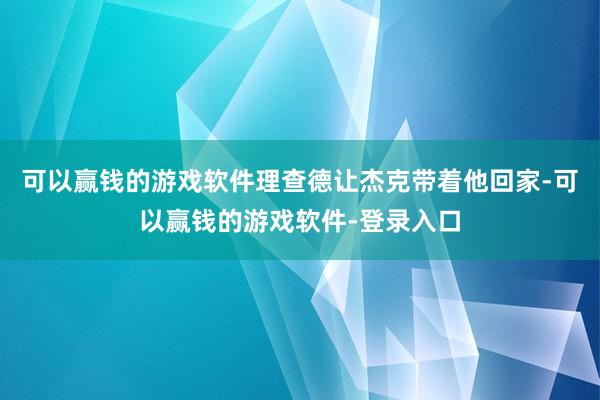 可以赢钱的游戏软件理查德让杰克带着他回家-可以赢钱的游戏软件-登录入口