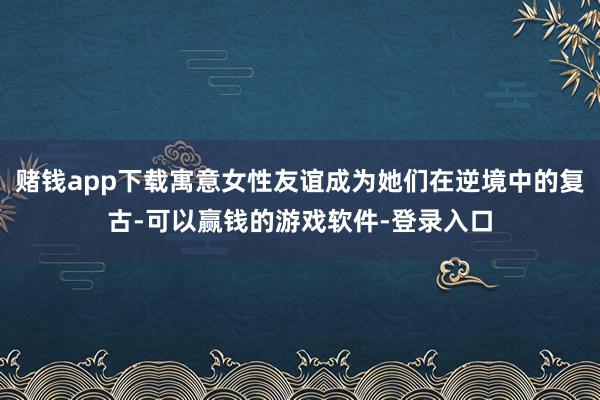 赌钱app下载寓意女性友谊成为她们在逆境中的复古-可以赢钱的游戏软件-登录入口