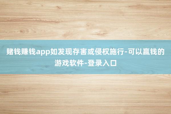 赌钱赚钱app如发现存害或侵权施行-可以赢钱的游戏软件-登录入口