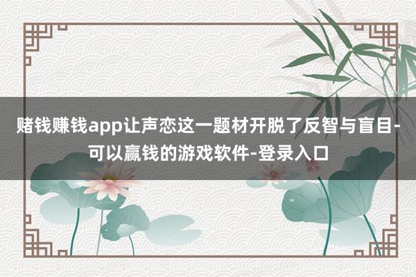 赌钱赚钱app让声恋这一题材开脱了反智与盲目-可以赢钱的游戏软件-登录入口