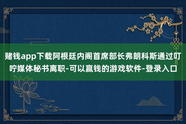 赌钱app下载阿根廷内阁首席部长弗朗科斯通过叮咛媒体秘书离职-可以赢钱的游戏软件-登录入口