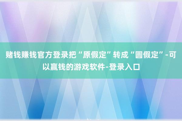 赌钱赚钱官方登录把“原假定”转成“圆假定”-可以赢钱的游戏软件-登录入口
