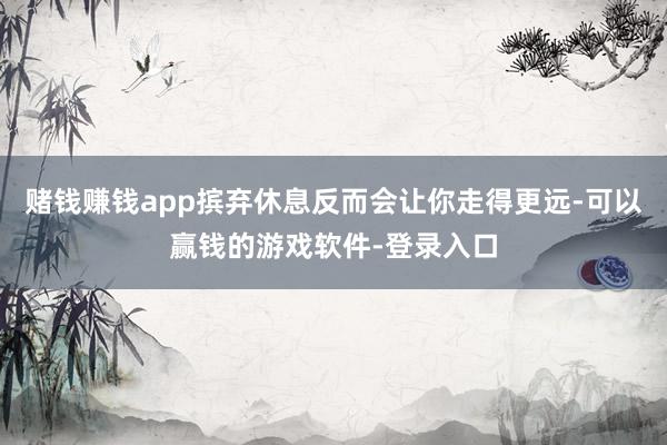 赌钱赚钱app摈弃休息反而会让你走得更远-可以赢钱的游戏软件-登录入口