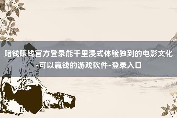 赌钱赚钱官方登录能千里浸式体验独到的电影文化-可以赢钱的游戏软件-登录入口