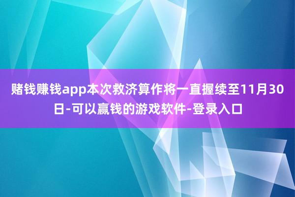 赌钱赚钱app本次救济算作将一直握续至11月30日-可以赢钱的游戏软件-登录入口