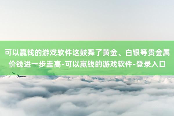 可以赢钱的游戏软件这鼓舞了黄金、白银等贵金属价钱进一步走高-可以赢钱的游戏软件-登录入口