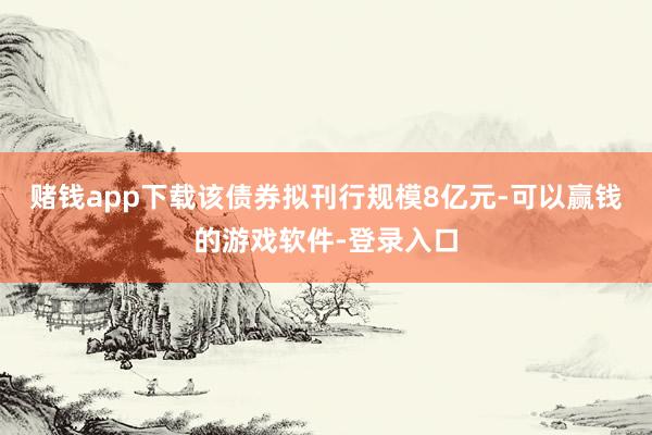赌钱app下载该债券拟刊行规模8亿元-可以赢钱的游戏软件-登录入口