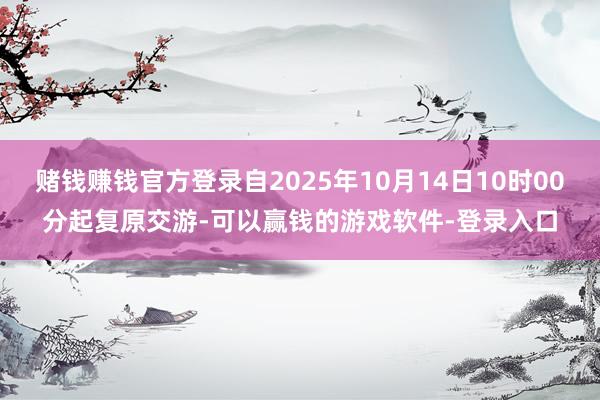 赌钱赚钱官方登录自2025年10月14日10时00分起复原交游-可以赢钱的游戏软件-登录入口