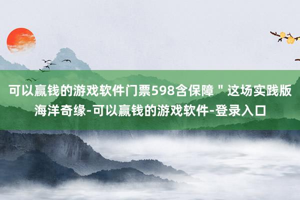 可以赢钱的游戏软件门票598含保障＂这场实践版海洋奇缘-可以赢钱的游戏软件-登录入口