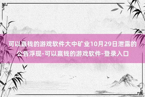 可以赢钱的游戏软件　　大中矿业10月29日泄露的公告浮现-可以赢钱的游戏软件-登录入口