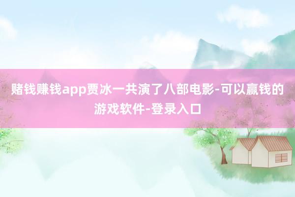 赌钱赚钱app贾冰一共演了八部电影-可以赢钱的游戏软件-登录入口