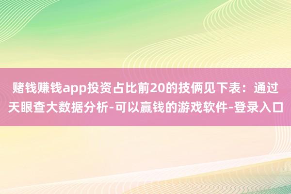 赌钱赚钱app投资占比前20的技俩见下表：通过天眼查大数据分析-可以赢钱的游戏软件-登录入口