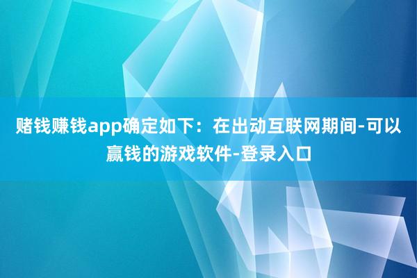 赌钱赚钱app确定如下：在出动互联网期间-可以赢钱的游戏软件-登录入口
