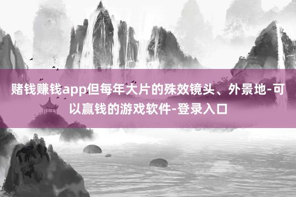赌钱赚钱app但每年大片的殊效镜头、外景地-可以赢钱的游戏软件-登录入口