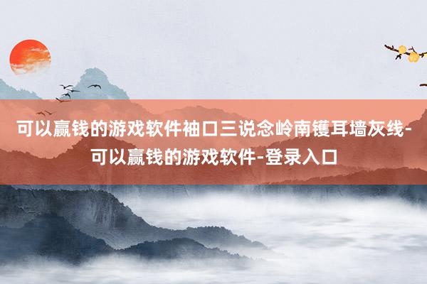 可以赢钱的游戏软件袖口三说念岭南镬耳墙灰线-可以赢钱的游戏软件-登录入口