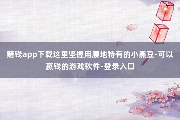 赌钱app下载这里坚握用腹地特有的小黑豆-可以赢钱的游戏软件-登录入口