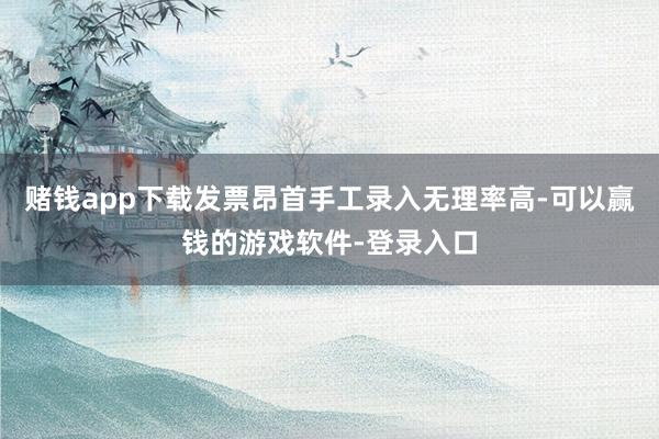 赌钱app下载发票昂首手工录入无理率高-可以赢钱的游戏软件-登录入口