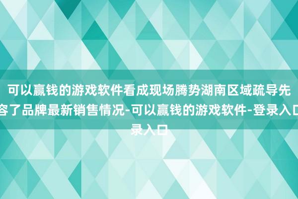 可以赢钱的游戏软件看成现场腾势湖南区域疏导先容了品牌最新销售情况-可以赢钱的游戏软件-登录入口