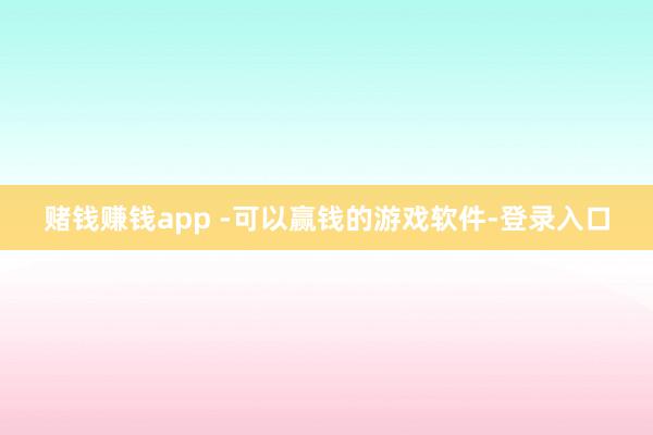 赌钱赚钱app -可以赢钱的游戏软件-登录入口