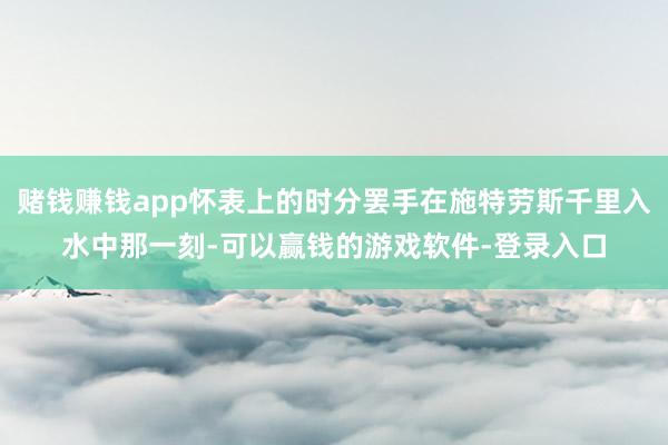 赌钱赚钱app怀表上的时分罢手在施特劳斯千里入水中那一刻-可以赢钱的游戏软件-登录入口