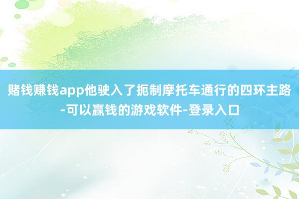 赌钱赚钱app他驶入了扼制摩托车通行的四环主路-可以赢钱的游戏软件-登录入口