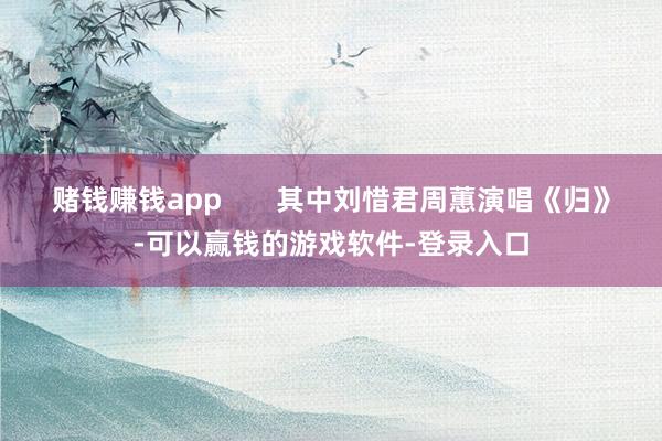 赌钱赚钱app       其中刘惜君周蕙演唱《归》-可以赢钱的游戏软件-登录入口