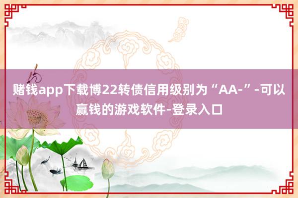 赌钱app下载博22转债信用级别为“AA-”-可以赢钱的游戏软件-登录入口
