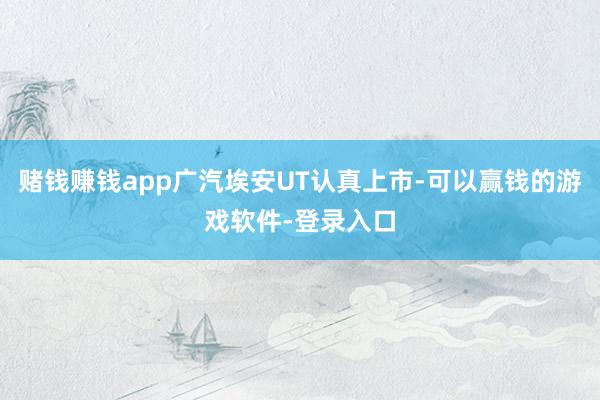 赌钱赚钱app广汽埃安UT认真上市-可以赢钱的游戏软件-登录入口