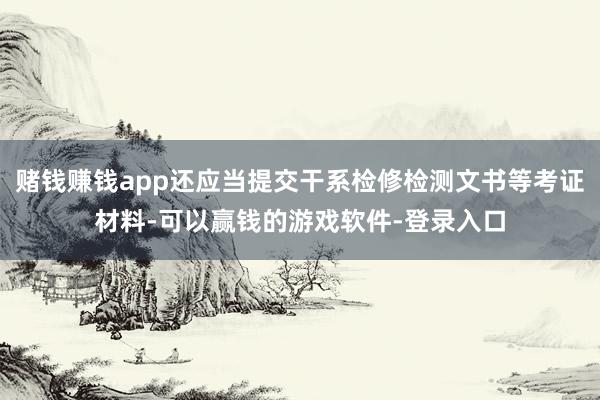 赌钱赚钱app还应当提交干系检修检测文书等考证材料-可以赢钱的游戏软件-登录入口