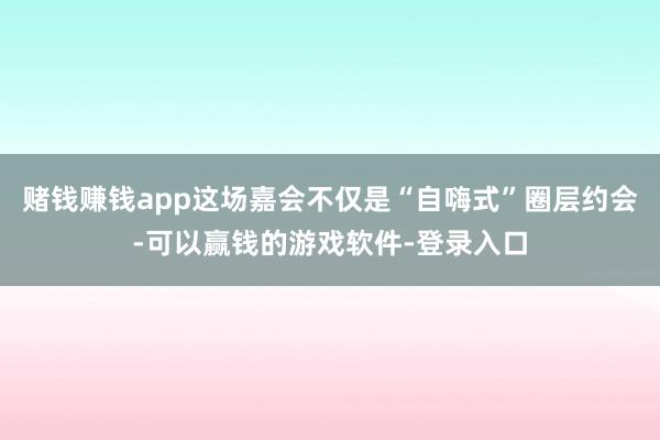 赌钱赚钱app这场嘉会不仅是“自嗨式”圈层约会-可以赢钱的游戏软件-登录入口