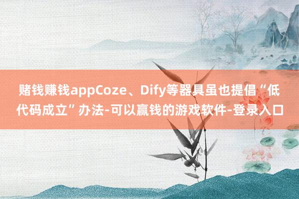 赌钱赚钱appCoze、Dify等器具虽也提倡“低代码成立”办法-可以赢钱的游戏软件-登录入口